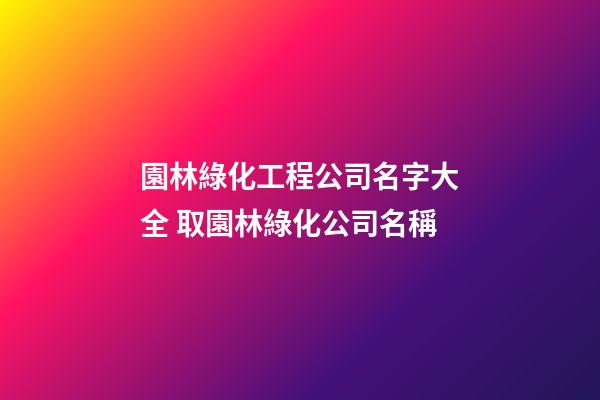 園林綠化工程公司名字大全 取園林綠化公司名稱-第1張-公司起名-玄機派